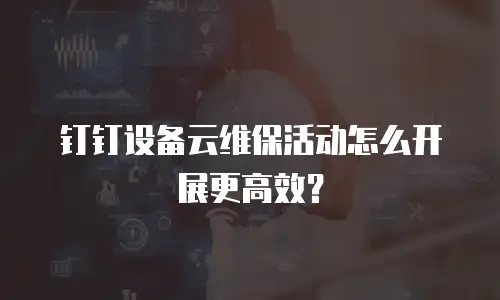 钉钉设备云维保活动怎么开展更高效？