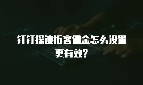 钉钉探迹拓客佣金怎么设置更有效？