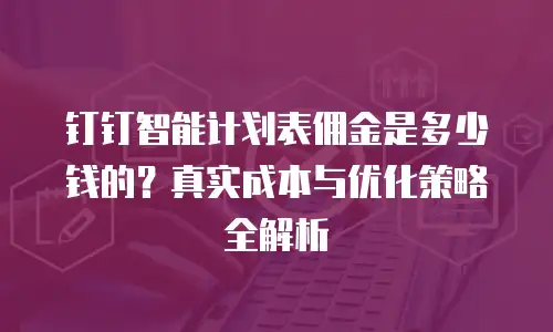 钉钉智能计划表佣金是多少钱的？真实成本与优化策略全解析
