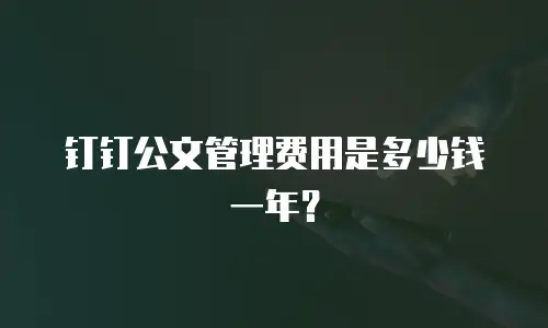 钉钉公文管理费用是多少钱一年？