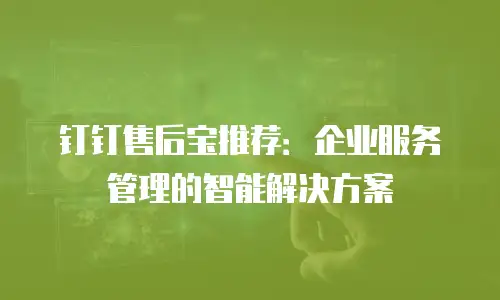 钉钉售后宝推荐：企业服务管理的智能解决方案