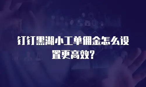 钉钉黑湖小工单佣金怎么设置更高效？