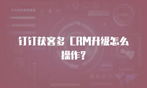 钉钉获客多 CRM升级怎么操作？
