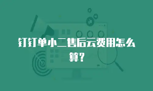 钉钉单小二售后云费用怎么算？