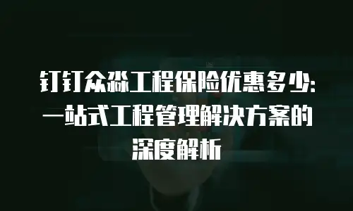 钉钉众淼工程保险优惠多少：一站式工程管理解决方案的深度解析