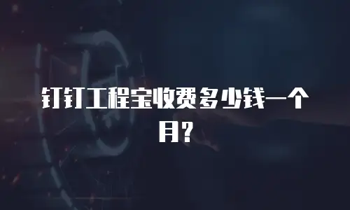 钉钉工程宝收费多少钱一个月？