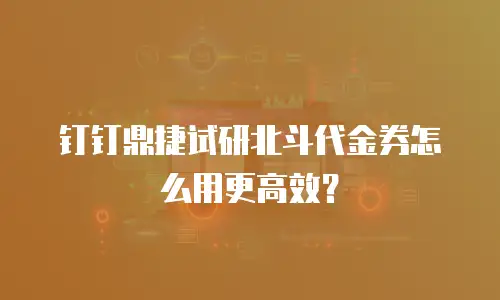 钉钉鼎捷试研北斗代金券怎么用更高效？