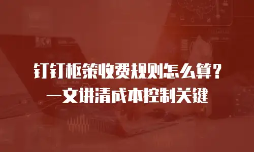 钉钉枢策收费规则怎么算？一文讲清成本控制关键