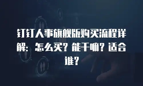 钉钉人事旗舰版购买流程详解：怎么买？能干嘛？适合谁？