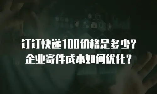 钉钉快递100价格是多少？企业寄件成本如何优化？