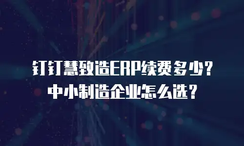 钉钉慧致造ERP续费多少？中小制造企业怎么选？