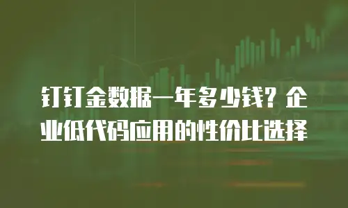 钉钉金数据一年多少钱？企业低代码应用的性价比选择