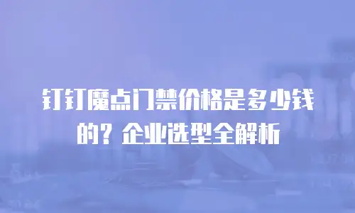 钉钉魔点门禁价格是多少钱的？企业选型全解析