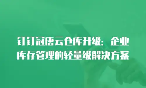 钉钉冠唐云仓库升级：企业库存管理的轻量级解决方案