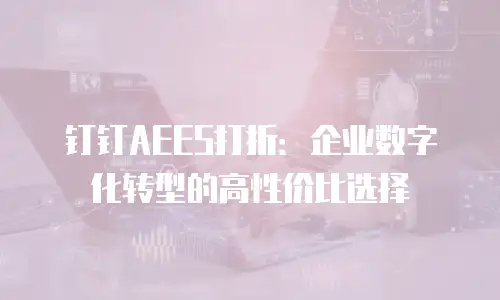 钉钉AEES打折：企业数字化转型的高性价比选择