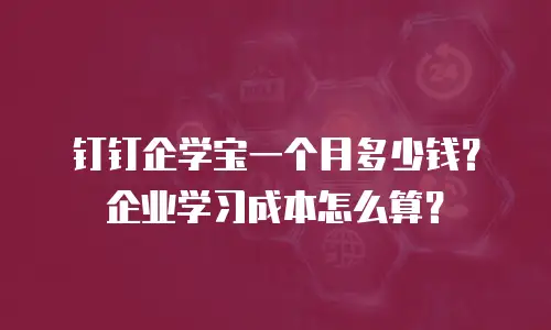 钉钉企学宝一个月多少钱？企业学习成本怎么算？