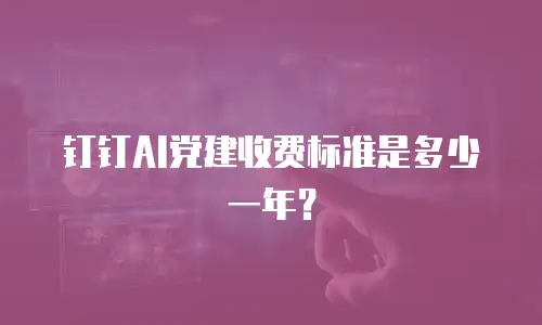 钉钉AI党建收费标准是多少一年？