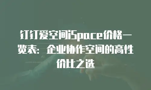 钉钉爱空间iSpace价格一览表：企业协作空间的高性价比之选