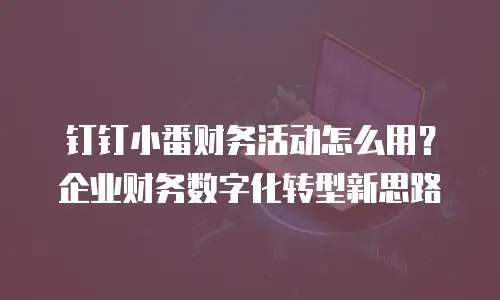 钉钉小番财务活动怎么用？企业财务数字化转型新思路