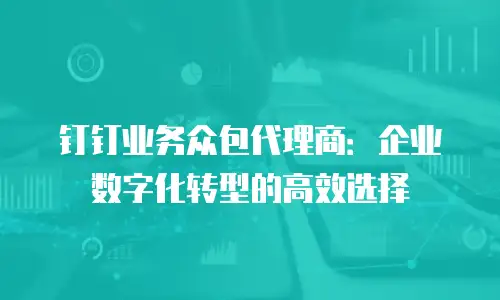 钉钉业务众包代理商：企业数字化转型的高效选择