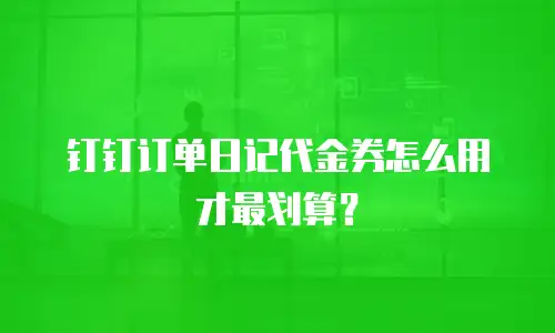钉钉订单日记代金券怎么用才最划算？