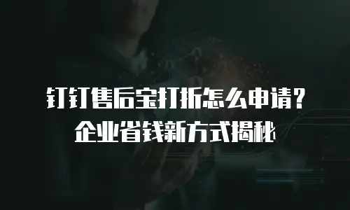钉钉售后宝打折怎么申请？企业省钱新方式揭秘