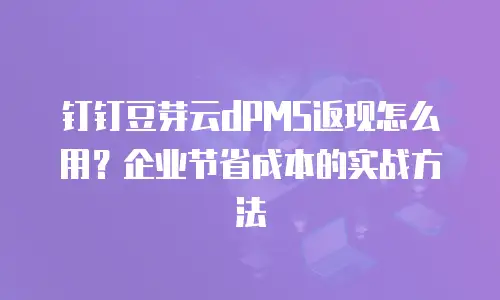 钉钉豆芽云dPMS返现怎么用？企业节省成本的实战方法