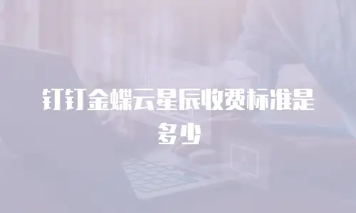 钉钉金蝶云星辰收费标准是多少