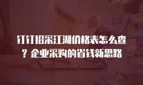 钉钉招采江湖价格表怎么查？企业采购的省钱新思路