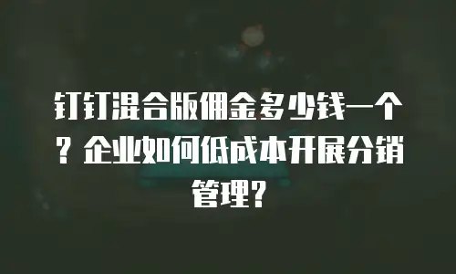 钉钉混合版佣金多少钱一个？企业如何低成本开展分销管理？