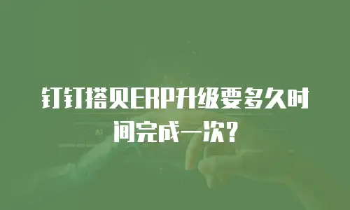 钉钉搭贝ERP升级要多久时间完成一次？
