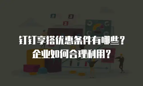 钉钉享搭优惠条件有哪些？企业如何合理利用？