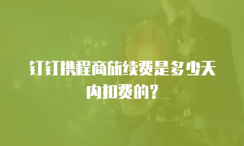 钉钉携程商旅续费是多少天内扣费的？