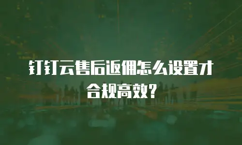 钉钉云售后返佣怎么设置才合规高效？