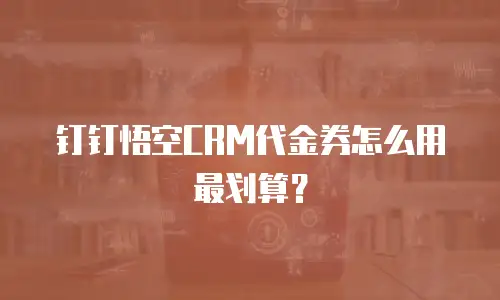 钉钉悟空CRM代金券怎么用最划算？