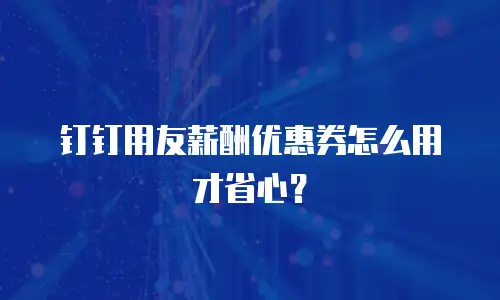 钉钉用友薪酬优惠券怎么用才省心？