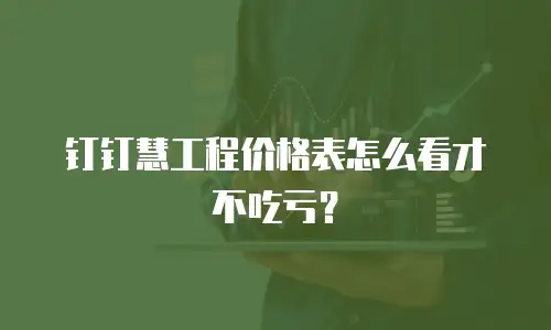 钉钉慧工程价格表怎么看才不吃亏？