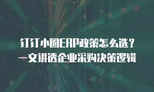 钉钉小圈ERP政策怎么选？一文讲透企业采购决策逻辑
