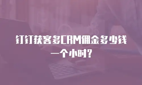 钉钉获客多CRM佣金多少钱一个小时？