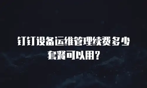 钉钉设备运维管理续费多少套餐可以用？