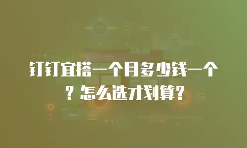 钉钉宜搭一个月多少钱一个？怎么选才划算？