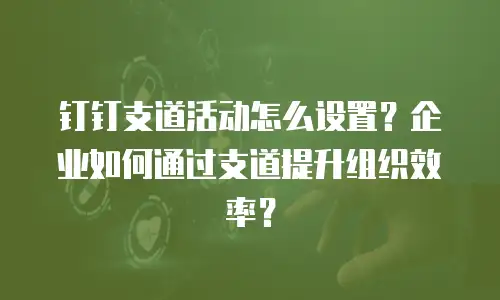 钉钉支道活动怎么设置？企业如何通过支道提升组织效率？