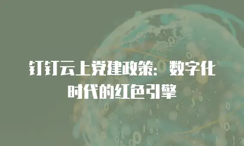 钉钉云上党建政策：数字化时代的红色引擎