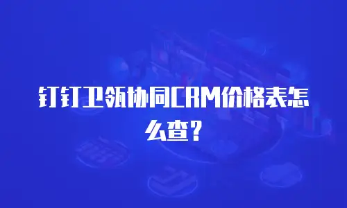 钉钉卫瓴协同CRM价格表怎么查？