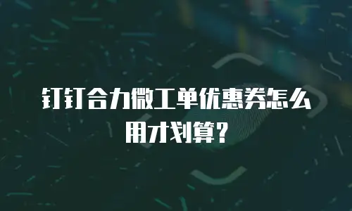 钉钉合力微工单优惠券怎么用才划算？