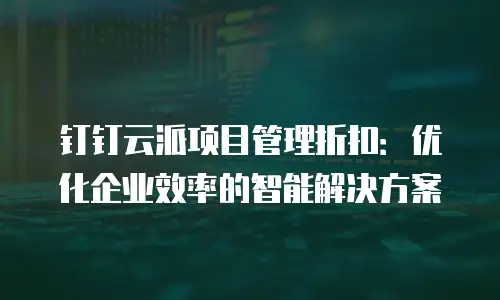 钉钉云派项目管理折扣：优化企业效率的智能解决方案
