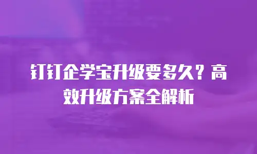 钉钉企学宝升级要多久？高效升级方案全解析