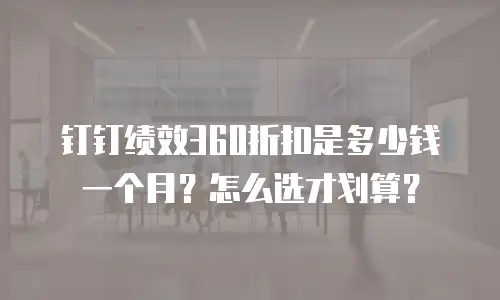 钉钉绩效360折扣是多少钱一个月？怎么选才划算？