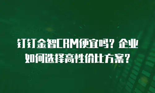 钉钉金智CRM便宜吗？企业如何选择高性价比方案？