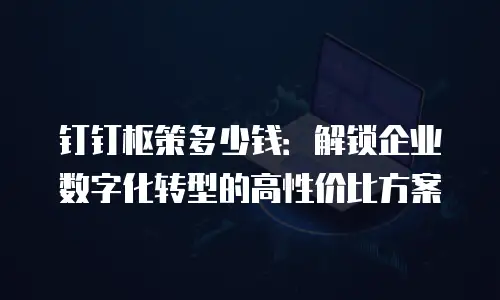 钉钉枢策多少钱：解锁企业数字化转型的高性价比方案